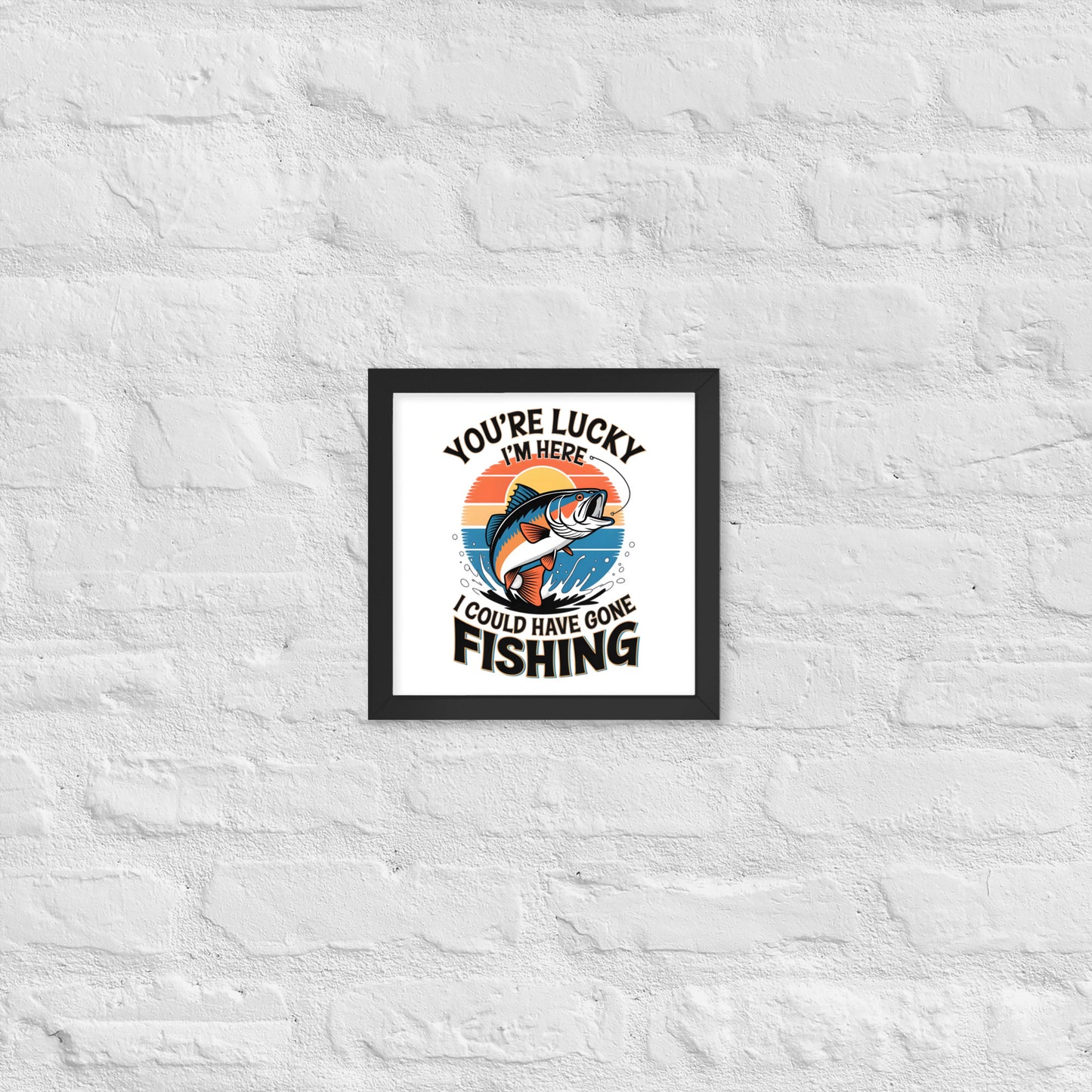 You're Lucky I’m Here, I Could Have Gone Fishing Framed Poster 10x10 in Black -Simple Designs LLC