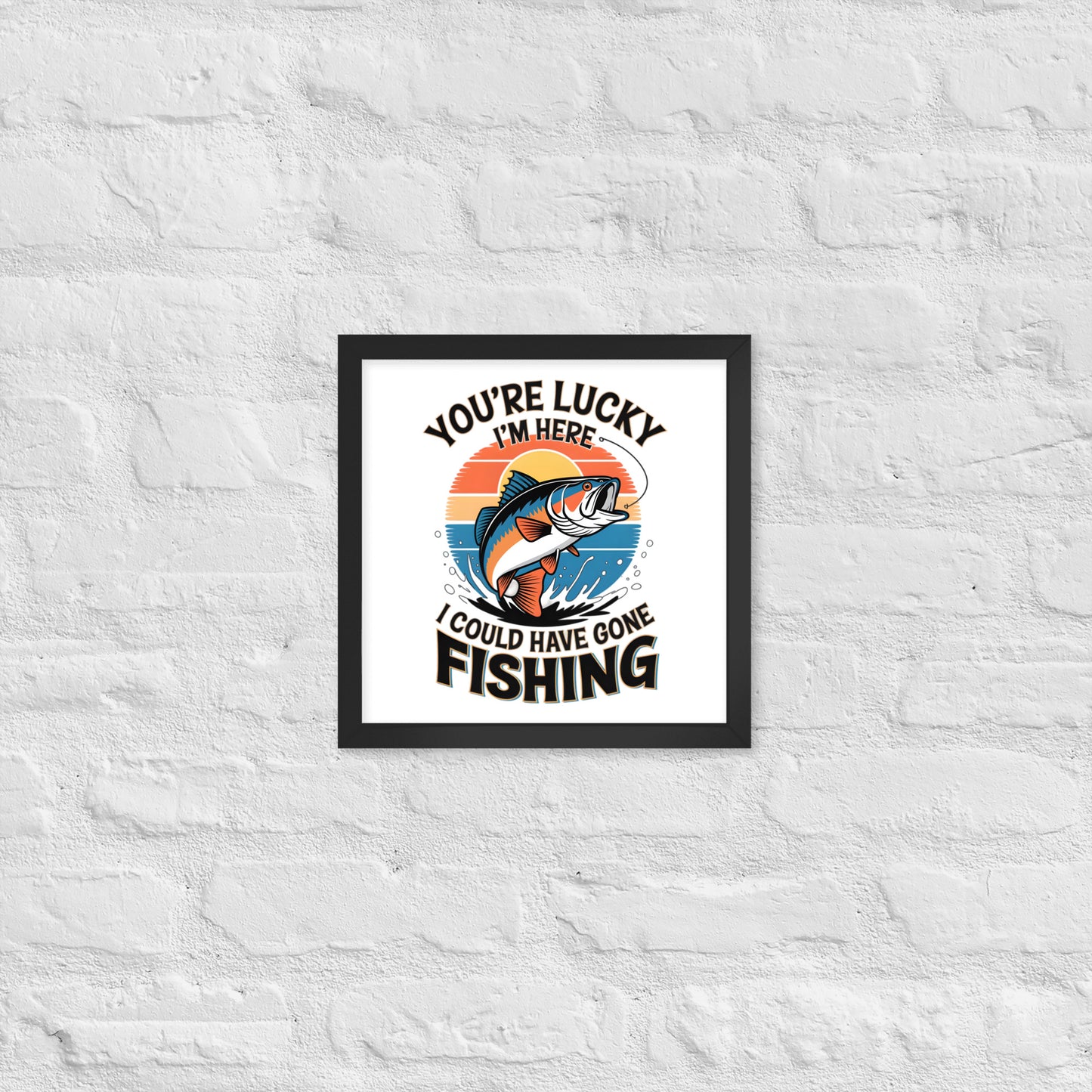 You're Lucky I’m Here, I Could Have Gone Fishing Framed Poster 12x12 in Black -Simple Designs LLC